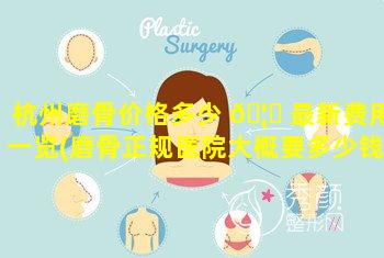 杭州磨骨价格多少 🦅 最新费用一览(磨骨正规医院大概要多少钱)